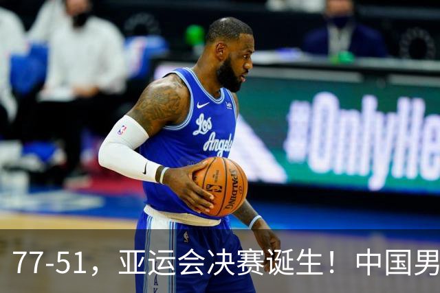 77-51，亚运会决赛诞生！中国男篮争冠劲敌5连胜 西亚豪门被送回家